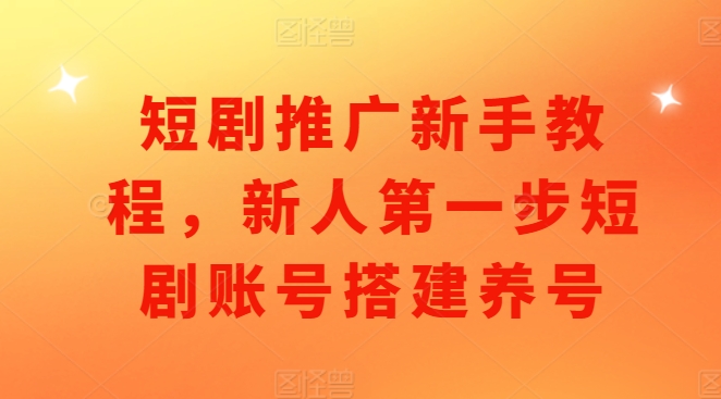 短剧推广新手教程，新人第一步短剧账号搭建养号-朽念云创