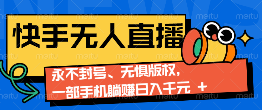 2024快手无人直播9.0神技来袭：永不封号、无惧版权，一部手机躺赚日入千元+-朽念云创