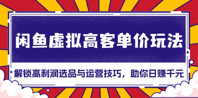 闲鱼虚拟高客单价玩法：解锁高利润选品与运营技巧，助你日赚千元！-朽念云创