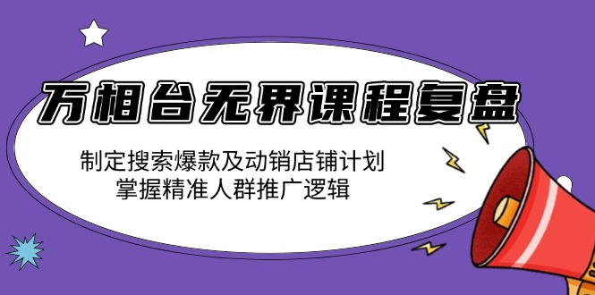 万相台无界课程复盘：制定搜索爆款及动销店铺计划，掌握精准人群推广逻辑-朽念云创