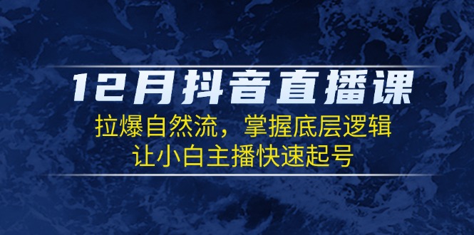 12月抖音直播课：拉爆自然流，掌握底层逻辑，让小白主播快速起号-朽念云创