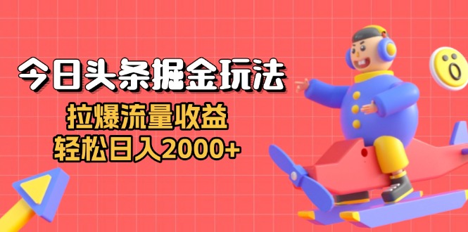 今日头条掘金玩法：拉爆流量收益，轻松日入2000+-朽念云创