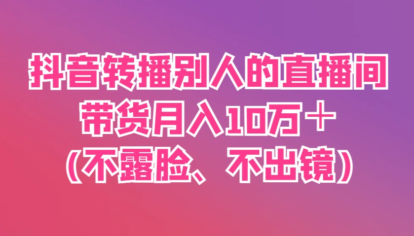 抖音转播别人的直播间带货月入10万＋(不露脸、不出镜)-朽念云创