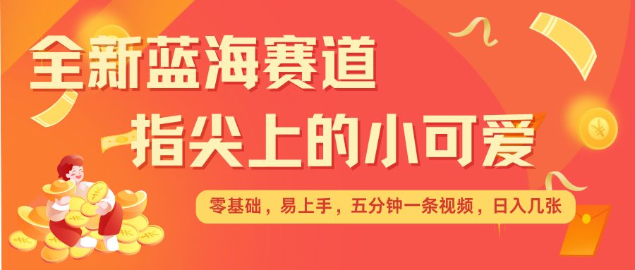 最新蓝海赛道，指尖上的小可爱，几分钟一条治愈系视频，日入几张，矩阵操作收益翻倍-朽念云创