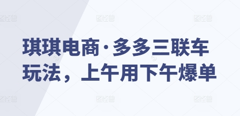 琪琪电商·多多三联车玩法，上午用下午爆单-朽念云创