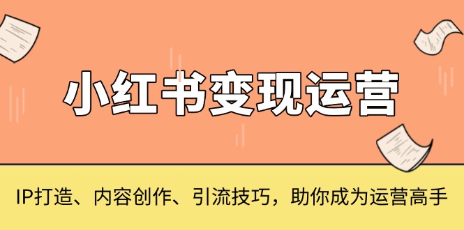 小红书变现运营，IP打造、内容创作、引流技巧，助你成为运营高手-朽念云创