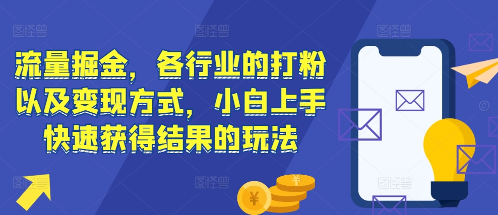 流量掘金，各行业的打粉以及变现方式，小白上手快速获得结果的玩法-朽念云创