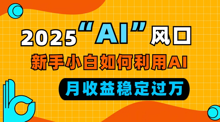 2025“ AI ”风口，新手小白如何利用ai，每月收益稳定过万-朽念云创