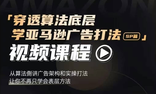 穿透算法底层，学亚马逊广告打法SP篇，从算法侧讲广告架构和实操打法，让你不再只学会表层方法-朽念云创