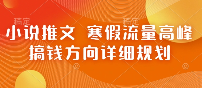 小说推文 寒假流量高峰 搞钱方向详细规划-朽念云创