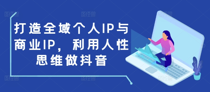 打造全域个人IP与商业IP，利用人性思维做抖音-朽念云创