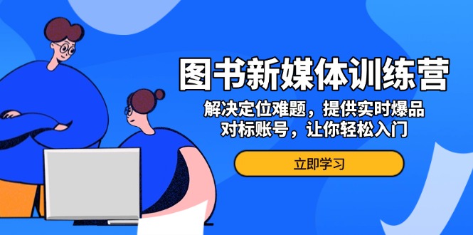 图书新媒体训练营，解决定位难题，提供实时爆品、对标账号，让你轻松入门-朽念云创