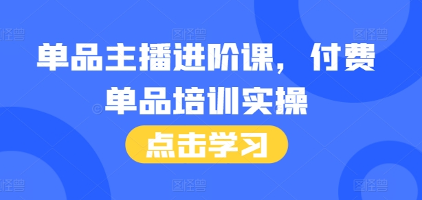 单品主播进阶课，付费单品培训实操，46节完整+话术本-朽念云创