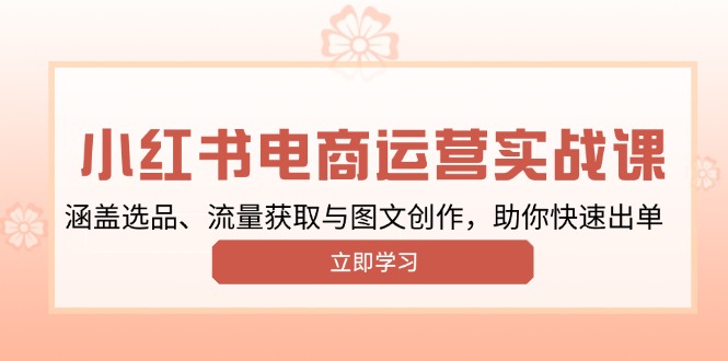 小红书变现运营实战课，涵盖选品、流量获取与图文创作，助你快速出单-朽念云创