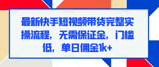 最新快手短视频带货完整实操流程，无需保证金，门槛低，单日佣金1k+-朽念云创