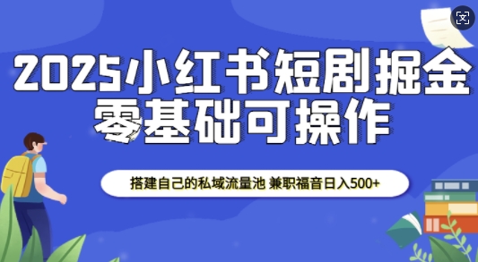 2025小红书短剧掘金，搭建自己的私域流量池，兼职福音日入5张-朽念云创