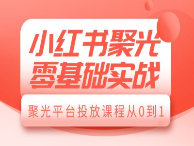 小红书聚光零基础实战，聚光平台投放课程从0到1-朽念云创