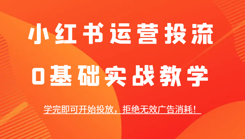 小红书运营投流，0基础实战教学，学完即可开始投放，拒绝无效广告消耗！-朽念云创