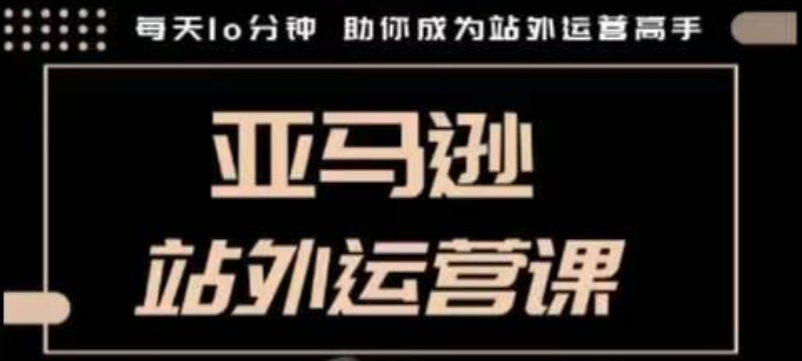 聪明的跨境人都在学的亚马逊站外运营课，每天10分钟，手把手教你成为站外运营高手-朽念云创