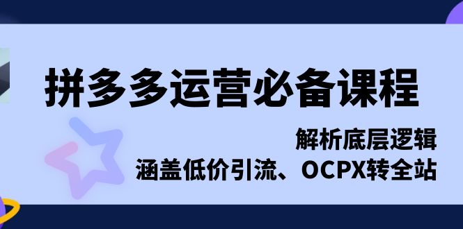 拼多多运营必备课程，解析底层逻辑，涵盖低价引流、OCPX转全站-朽念云创