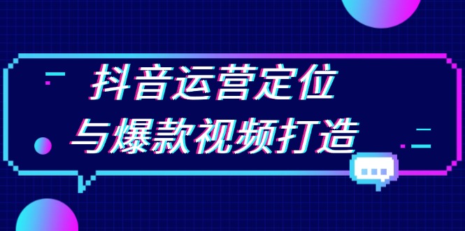 抖音运营定位与爆款视频打造：定位运营方向，挖掘爆款选题，提升播放量-朽念云创