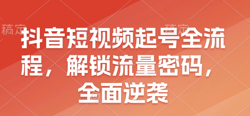 抖音短视频起号全流程，解锁流量密码，全面逆袭-朽念云创