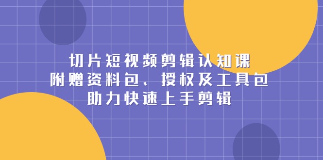 切片短视频剪辑认知课，附赠资料包、授权及工具包，助力快速上手剪辑-朽念云创