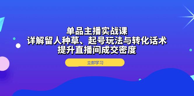 单品主播实战课：详解留人种草、起号玩法与转化话术，提升直播间成交密度-朽念云创