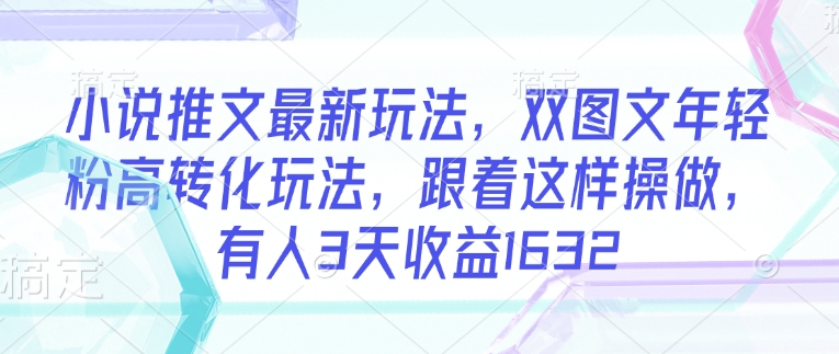 小说推文最新玩法，双图文年轻粉高转化玩法，跟着这样操做，有人3天收益1632-朽念云创
