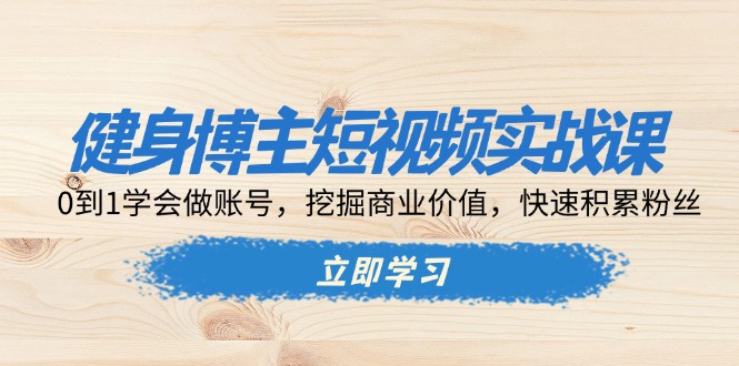 健身博主短视频实战课：0到1学会做账号，挖掘商业价值，快速积累粉丝-朽念云创