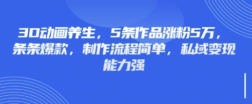 3D动画养生,5条作品涨粉5万,条条爆款,制作流程简单,私域变现能力强-朽念云创