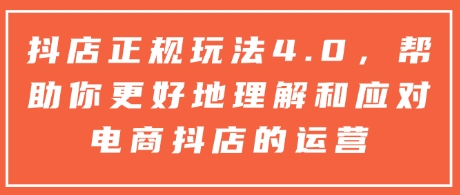 抖店正规玩法4.0，帮助你更好地理解和应对电商抖店的运营-朽念云创