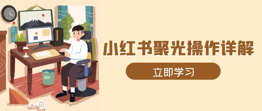 小红书聚光操作详解，涵盖素材、开户、定位、计划搭建等全流程实操-朽念云创