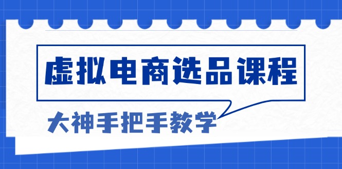 虚拟电商选品课程：解决选品难题，突破产品客单天花板，打造高利润电商-朽念云创