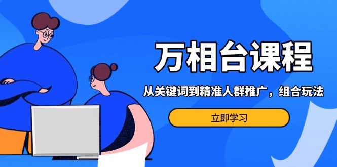 万相台课程：从关键词到精准人群推广，组合玩法高效应对多场景电商营销…-朽念云创