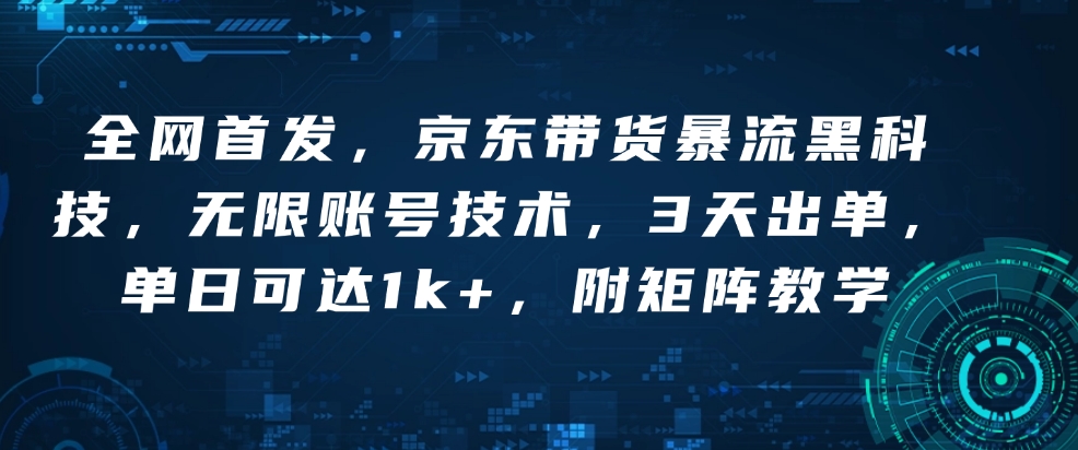 全网首发，京东带货暴流黑科技，无限账号技术，3天出单，单日可达1k+，附矩阵教学【揭秘】-朽念云创