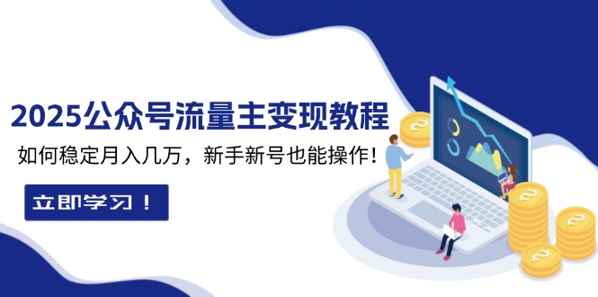 2025众公号流量主变现教程：如何稳定月入几万，新手新号也能操作-朽念云创