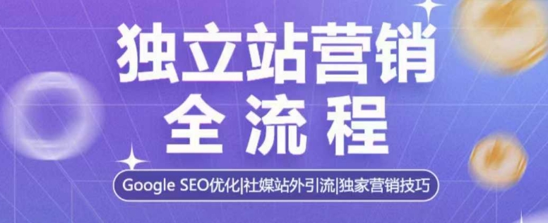 独立站营销全流程，Google SEO优化，社媒站外引流，独家营销技巧-朽念云创