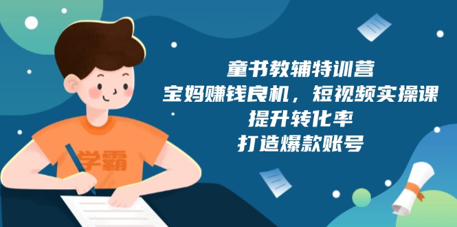 童书教辅特训营，宝妈赚钱良机，短视频实操课，提升转化率，打造爆款账号-朽念云创