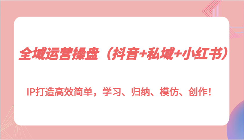 全域运营操盘(抖音+私域+小红书)IP打造高效简单，学习、归纳、模仿、创作！-朽念云创