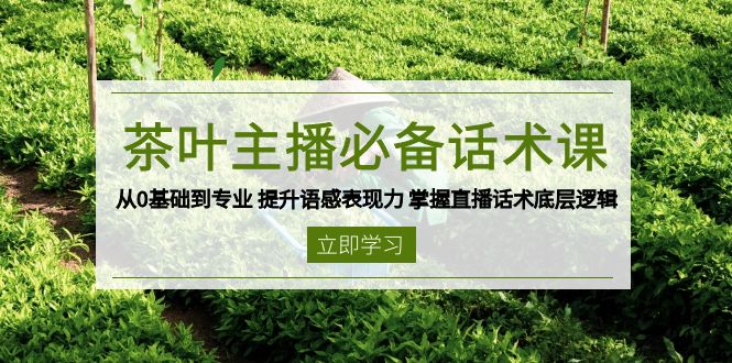 茶叶 主播必备话术课 从0基础到专业 提升语感表现力 掌握直播话术底层逻辑-朽念云创