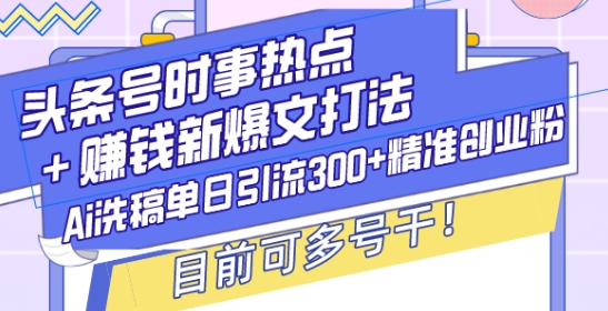 头条号时事热点+赚钱新爆文打法，Ai洗稿单日引流300+精准创业粉，目前可多号干【揭秘】-朽念云创