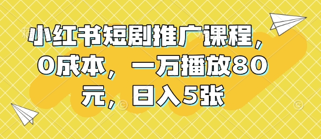 小红书短剧推广课程，0成本，一万播放80元，日入5张-朽念云创