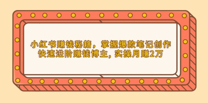 小红书赚钱秘籍，掌握爆款笔记创作，快速进阶赚钱博主, 实操月赚2万-朽念云创