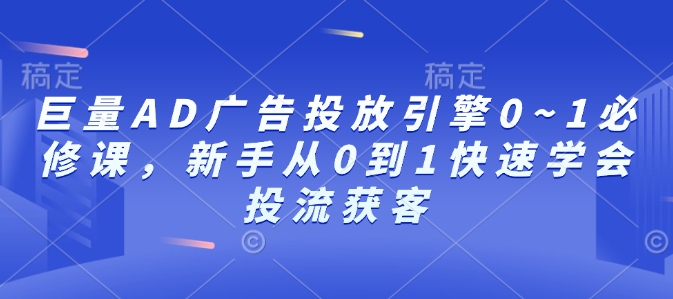 巨量AD广告投放引擎0~1必修课，新手从0到1快速学会投流获客-朽念云创