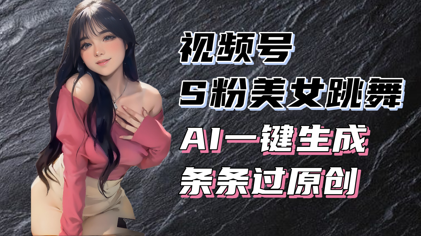 揭秘视频号S粉美女跳舞赛道，一键生成原创视频，收益翻倍！-朽念云创