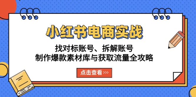 小红书电商实战：找对标账号、拆解账号、制作爆款素材库与获取流量全攻略-朽念云创