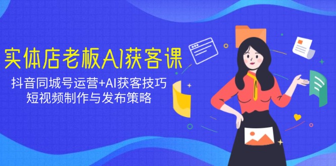 实体店老板AI获客课：抖音同城号运营+AI获客技巧，短视频制作与发布策略-朽念云创