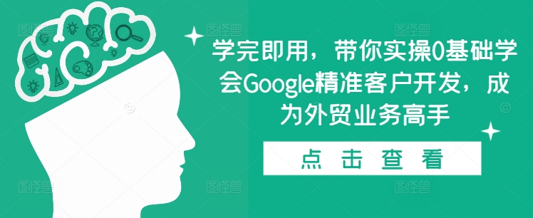 学完即用，带你实操0基础学会Google精准客户开发，成为外贸业务高手-朽念云创