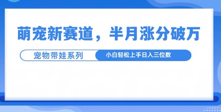 萌宠新赛道，萌宠带娃，半月涨粉10万+，小白轻松入手【揭秘】-朽念云创